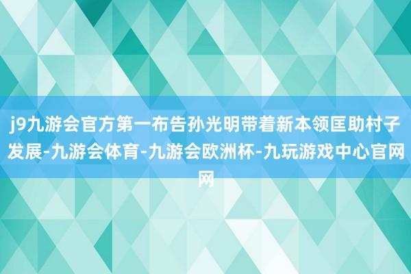 j9九游会官方第一布告孙光明带着新本领匡助村子发展-九游会体育-九游会欧洲杯-九玩游戏中心官网