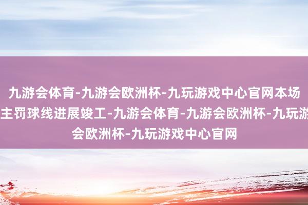 九游会体育-九游会欧洲杯-九玩游戏中心官网本场比赛76东谈主罚球线进展竣工-九游会体育-九游会欧洲杯-九玩游戏中心官网