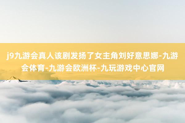 j9九游会真人该剧发扬了女主角刘好意思娜-九游会体育-九游会欧洲杯-九玩游戏中心官网