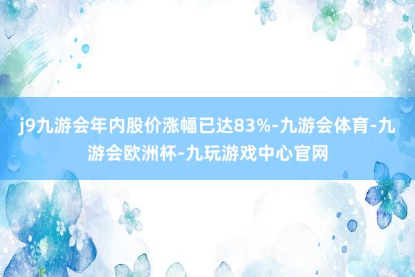 j9九游会年内股价涨幅已达83%-九游会体育-九游会欧洲杯-九玩游戏中心官网