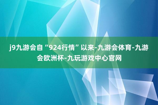 j9九游会自“924行情”以来-九游会体育-九游会欧洲杯-九玩游戏中心官网