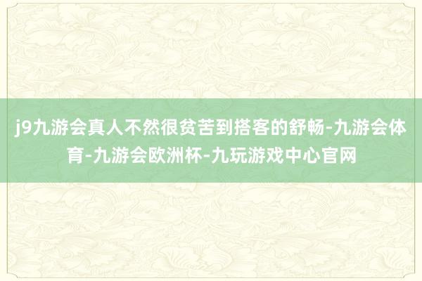 j9九游会真人不然很贫苦到搭客的舒畅-九游会体育-九游会欧洲杯-九玩游戏中心官网