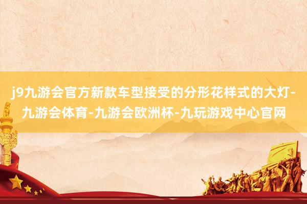 j9九游会官方新款车型接受的分形花样式的大灯-九游会体育-九游会欧洲杯-九玩游戏中心官网