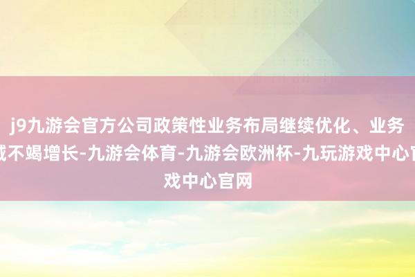 j9九游会官方公司政策性业务布局继续优化、业务领域不竭增长-九游会体育-九游会欧洲杯-九玩游戏中心官网