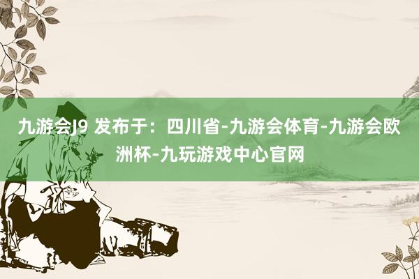 九游会J9 发布于：四川省-九游会体育-九游会欧洲杯-九玩游戏中心官网