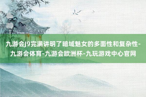 九游会J9完满讲明了暗域魅女的多面性和复杂性-九游会体育-九游会欧洲杯-九玩游戏中心官网