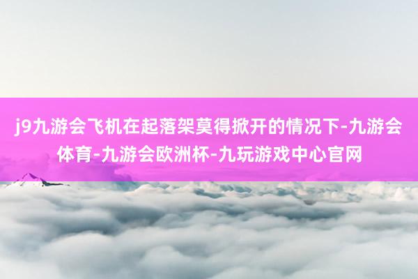 j9九游会飞机在起落架莫得掀开的情况下-九游会体育-九游会欧洲杯-九玩游戏中心官网