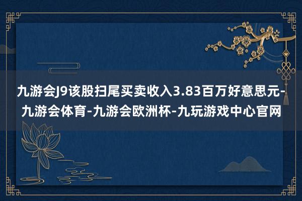 九游会J9该股扫尾买卖收入3.83百万好意思元-九游会体育-九游会欧洲杯-九玩游戏中心官网
