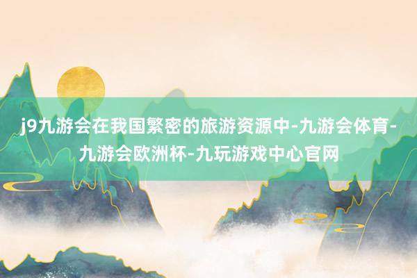 j9九游会在我国繁密的旅游资源中-九游会体育-九游会欧洲杯-九玩游戏中心官网