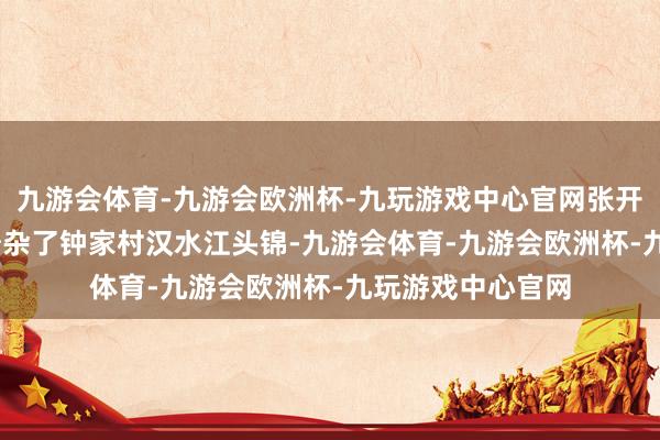 九游会体育-九游会欧洲杯-九玩游戏中心官网张开剩余63%五律 吵杂了钟家村汉水江头锦-九游会体育-九游会欧洲杯-九玩游戏中心官网
