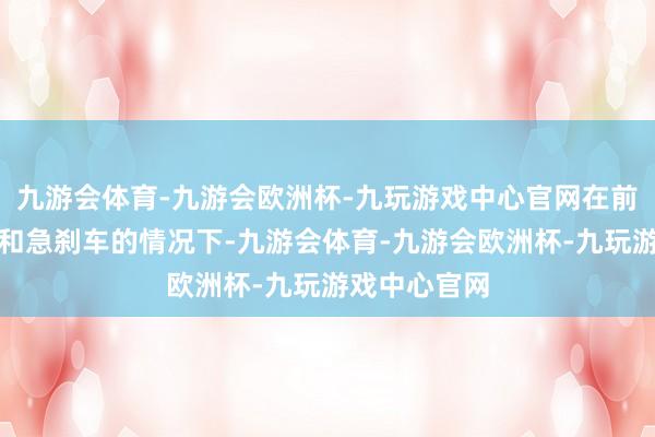 九游会体育-九游会欧洲杯-九玩游戏中心官网在前边车辆加快和急刹车的情况下-九游会体育-九游会欧洲杯-九玩游戏中心官网