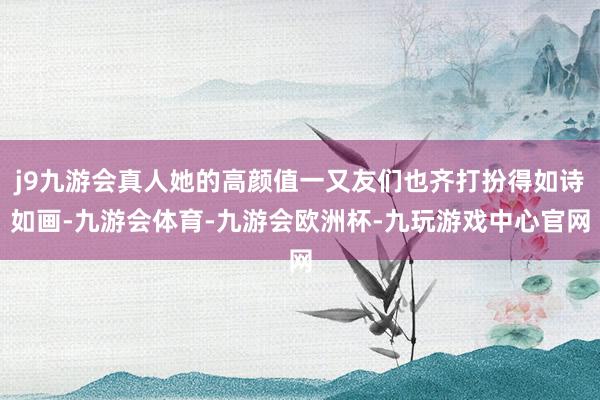 j9九游会真人她的高颜值一又友们也齐打扮得如诗如画-九游会体育-九游会欧洲杯-九玩游戏中心官网