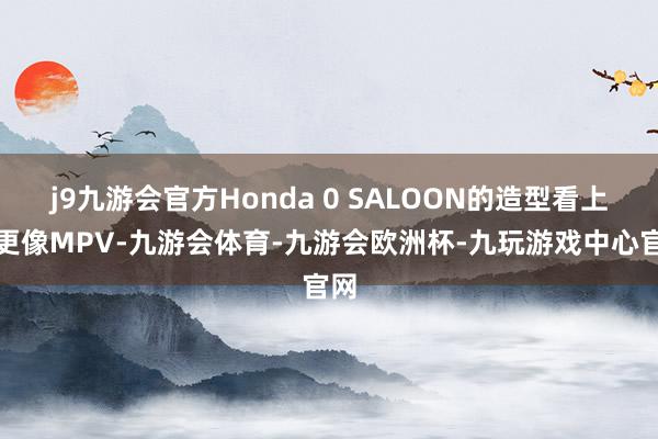 j9九游会官方Honda 0 SALOON的造型看上去更像MPV-九游会体育-九游会欧洲杯-九玩游戏中心官网