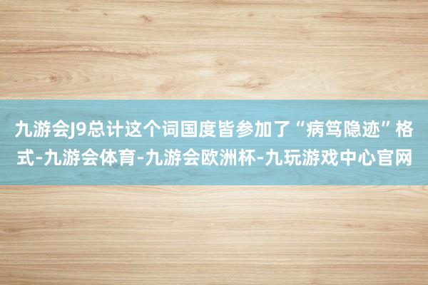 九游会J9总计这个词国度皆参加了“病笃隐迹”格式-九游会体育-九游会欧洲杯-九玩游戏中心官网
