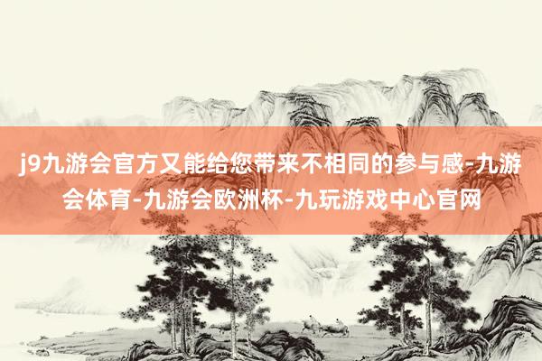 j9九游会官方又能给您带来不相同的参与感-九游会体育-九游会欧洲杯-九玩游戏中心官网