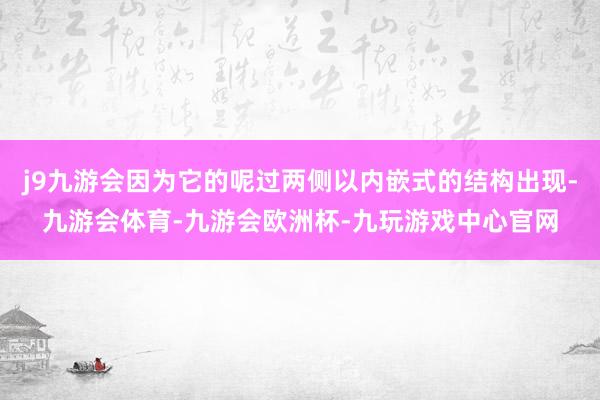 j9九游会因为它的呢过两侧以内嵌式的结构出现-九游会体育-九游会欧洲杯-九玩游戏中心官网