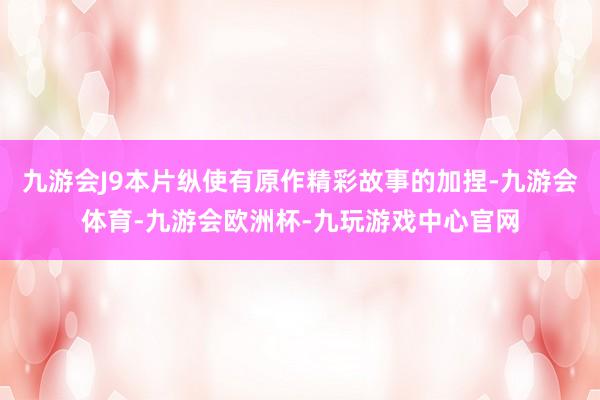 九游会J9本片纵使有原作精彩故事的加捏-九游会体育-九游会欧洲杯-九玩游戏中心官网