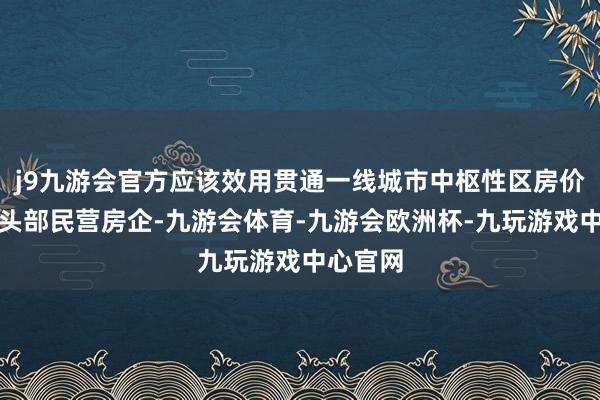 j9九游会官方应该效用贯通一线城市中枢性区房价以及保头部民营房企-九游会体育-九游会欧洲杯-九玩游戏中心官网