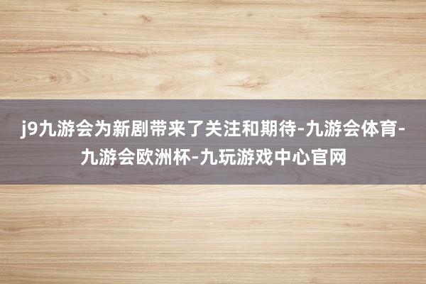 j9九游会为新剧带来了关注和期待-九游会体育-九游会欧洲杯-九玩游戏中心官网