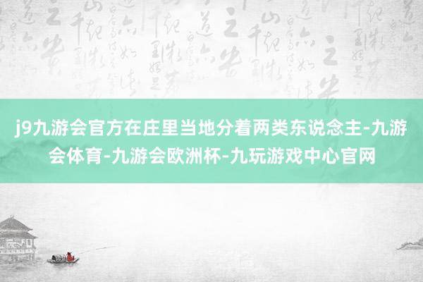 j9九游会官方在庄里当地分着两类东说念主-九游会体育-九游会欧洲杯-九玩游戏中心官网