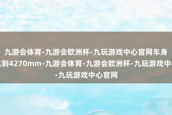 九游会体育-九游会欧洲杯-九玩游戏中心官网车身长度达到4270mm-九游会体育-九游会欧洲杯-九玩游戏中心官网
