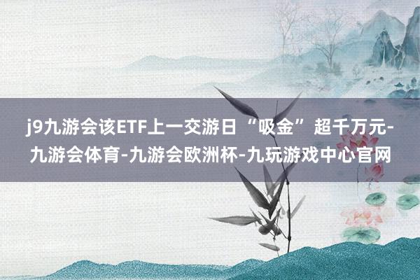 j9九游会该ETF上一交游日 “吸金” 超千万元-九游会体育-九游会欧洲杯-九玩游戏中心官网