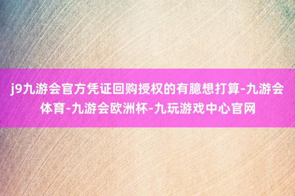 j9九游会官方凭证回购授权的有臆想打算-九游会体育-九游会欧洲杯-九玩游戏中心官网