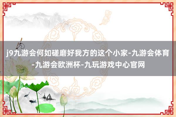 j9九游会何如磋磨好我方的这个小家-九游会体育-九游会欧洲杯-九玩游戏中心官网