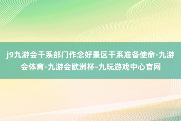 j9九游会干系部门作念好景区干系准备使命-九游会体育-九游会欧洲杯-九玩游戏中心官网