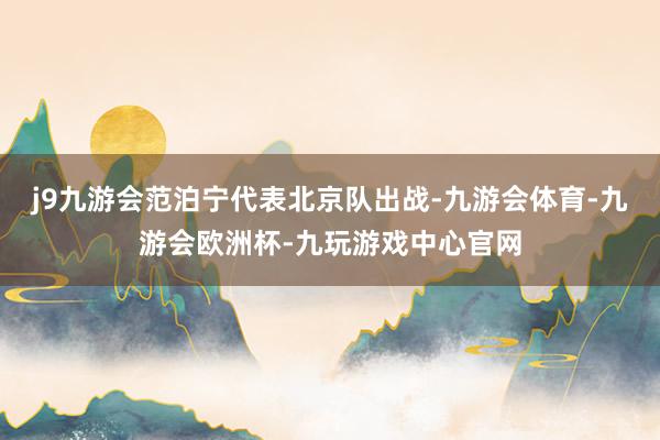 j9九游会范泊宁代表北京队出战-九游会体育-九游会欧洲杯-九玩游戏中心官网