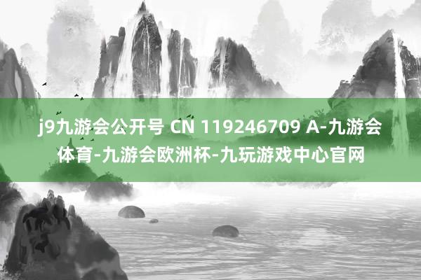 j9九游会公开号 CN 119246709 A-九游会体育-九游会欧洲杯-九玩游戏中心官网