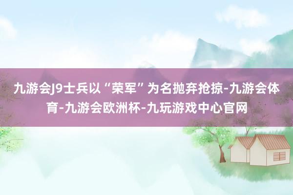 九游会J9士兵以“荣军”为名抛弃抢掠-九游会体育-九游会欧洲杯-九玩游戏中心官网