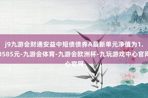 j9九游会财通安益中短债债券A最新单元净值为1.0585元-九游会体育-九游会欧洲杯-九玩游戏中心官网