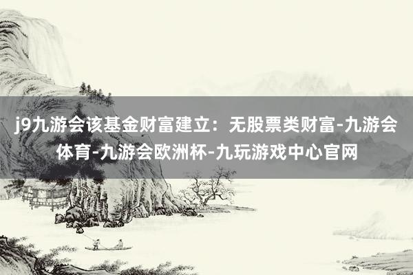 j9九游会该基金财富建立：无股票类财富-九游会体育-九游会欧洲杯-九玩游戏中心官网