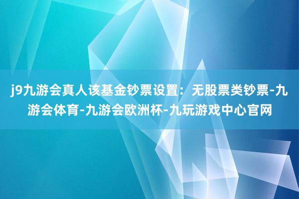 j9九游会真人该基金钞票设置：无股票类钞票-九游会体育-九游会欧洲杯-九玩游戏中心官网