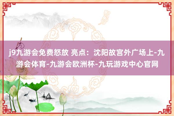 j9九游会免费怒放 　　亮点：沈阳故宫外广场上-九游会体育-九游会欧洲杯-九玩游戏中心官网