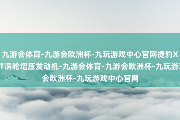 九游会体育-九游会欧洲杯-九玩游戏中心官网捷豹XEL搭载2.0T涡轮增压发动机-九游会体育-九游会欧洲杯-九玩游戏中心官网