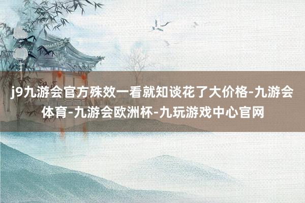 j9九游会官方殊效一看就知谈花了大价格-九游会体育-九游会欧洲杯-九玩游戏中心官网