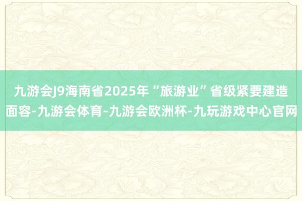 九游会J9海南省2025年“旅游业”省级紧要建造面容-九游会体育-九游会欧洲杯-九玩游戏中心官网