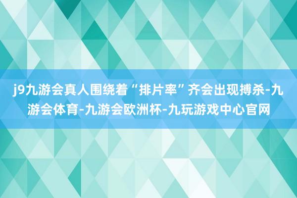 j9九游会真人围绕着“排片率”齐会出现搏杀-九游会体育-九游会欧洲杯-九玩游戏中心官网