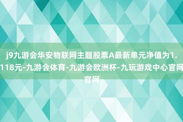j9九游会华安物联网主题股票A最新单元净值为1.118元-九游会体育-九游会欧洲杯-九玩游戏中心官网