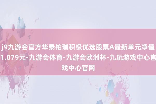 j9九游会官方华泰柏瑞积极优选股票A最新单元净值为1.079元-九游会体育-九游会欧洲杯-九玩游戏中心官网