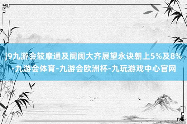 j9九游会较摩通及阛阓大齐展望永诀朝上5%及8%-九游会体育-九游会欧洲杯-九玩游戏中心官网