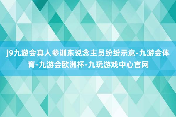 j9九游会真人参训东说念主员纷纷示意-九游会体育-九游会欧洲杯-九玩游戏中心官网