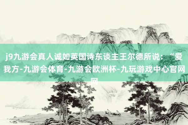 j9九游会真人诚如英国诗东谈主王尔德所说：“爱我方-九游会体育-九游会欧洲杯-九玩游戏中心官网