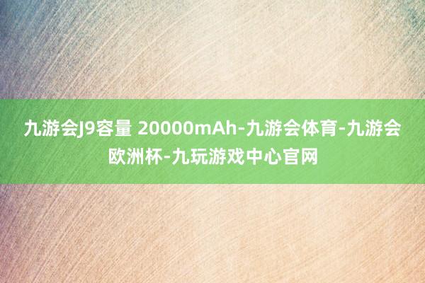 九游会J9容量 20000mAh-九游会体育-九游会欧洲杯-九玩游戏中心官网