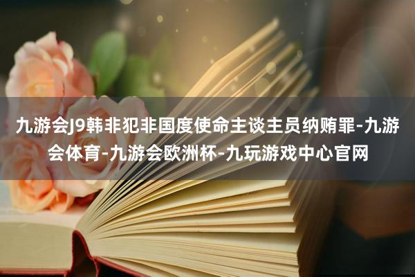 九游会J9韩非犯非国度使命主谈主员纳贿罪-九游会体育-九游会欧洲杯-九玩游戏中心官网