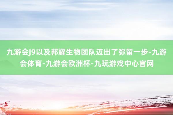 九游会J9以及邦耀生物团队迈出了弥留一步-九游会体育-九游会欧洲杯-九玩游戏中心官网