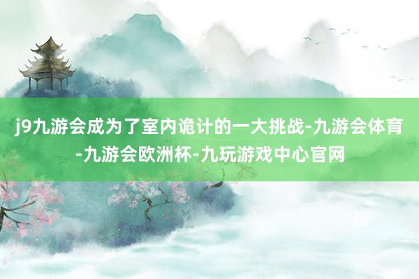 j9九游会成为了室内诡计的一大挑战-九游会体育-九游会欧洲杯-九玩游戏中心官网