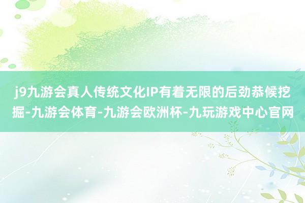 j9九游会真人传统文化IP有着无限的后劲恭候挖掘-九游会体育-九游会欧洲杯-九玩游戏中心官网